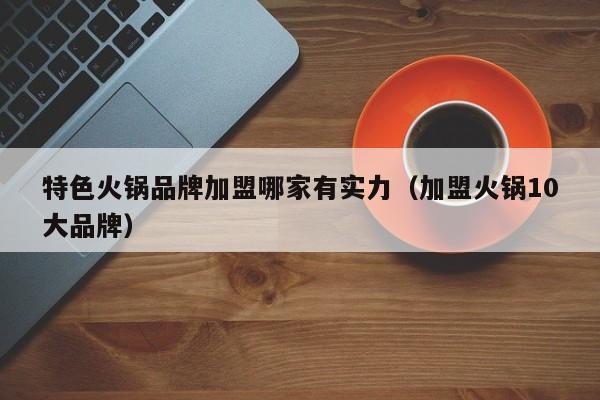 特色火锅品牌加盟哪家有实力（加盟火锅10大品牌）