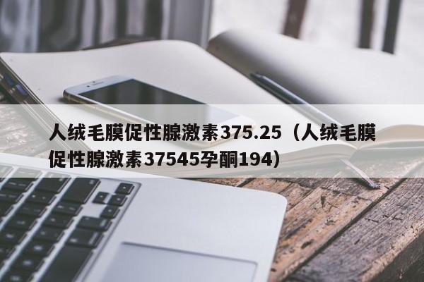 人绒毛膜促性腺激素375.25（人绒毛膜促性腺激素37545孕酮194）