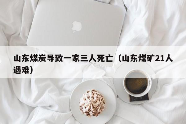 山东煤炭导致一家三人死亡（山东煤矿21人遇难）