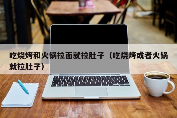 吃烧烤和火锅拉面就拉肚子（吃烧烤或者火锅就拉肚子）