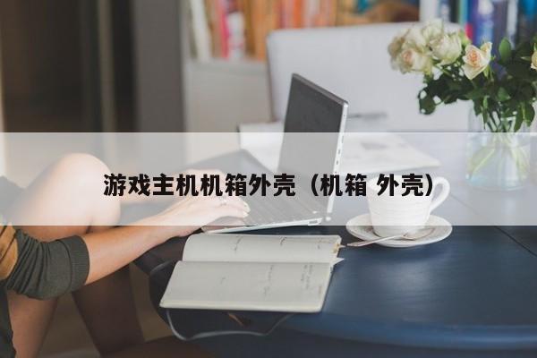 游戏主机机箱外壳（机箱 外壳）