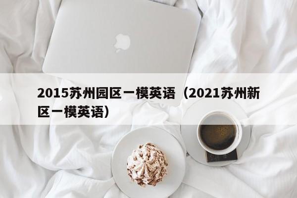 2015苏州园区一模英语（2021苏州新区一模英语）