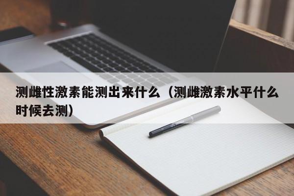 测雌性激素能测出来什么（测雌激素水平什么时候去测）