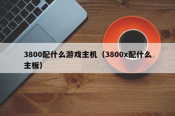 3800配什么游戏主机（3800x配什么主板）