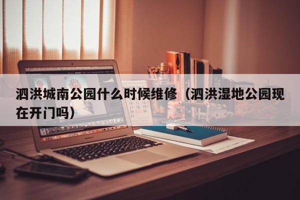 泗洪城南公园什么时候维修（泗洪湿地公园现在开门吗）