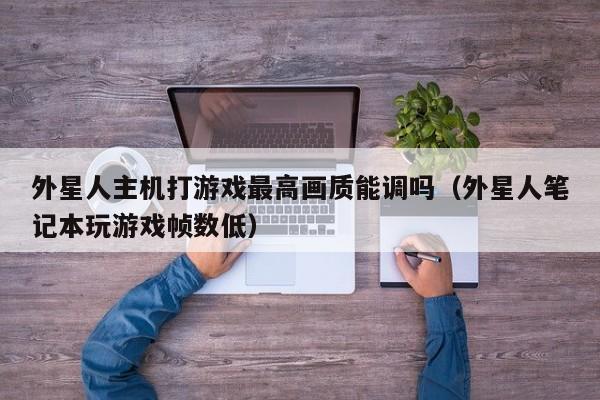 外星人主机打游戏最高画质能调吗（外星人笔记本玩游戏帧数低）
