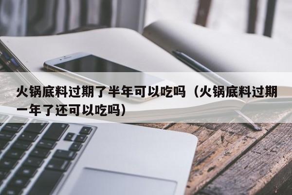 火锅底料过期了半年可以吃吗（火锅底料过期一年了还可以吃吗）