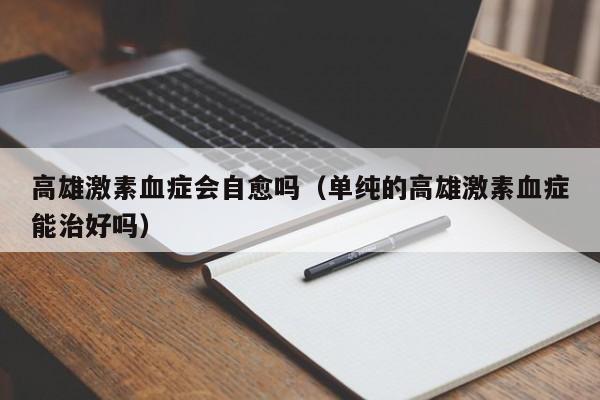 高雄激素血症会自愈吗（单纯的高雄激素血症能治好吗）