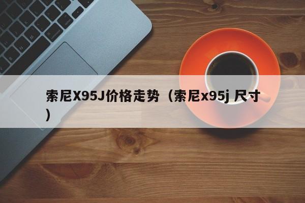 索尼X95J价格走势（索尼x95j 尺寸）