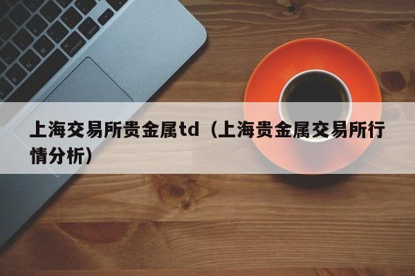 上海交易所贵金属td（上海贵金属交易所行情分析）
