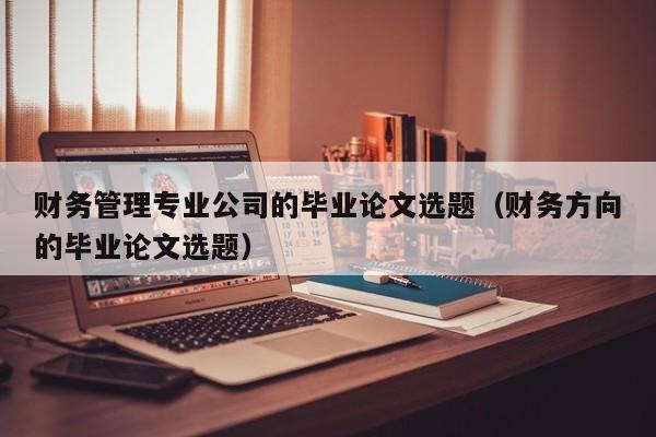 财务管理专业公司的毕业论文选题（财务方向的毕业论文选题）