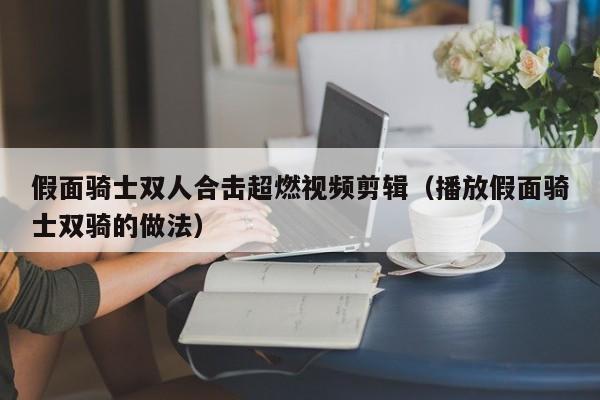 假面骑士双人合击超燃视频剪辑（播放假面骑士双骑的做法）