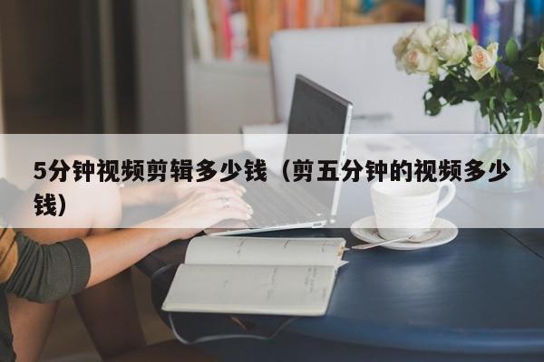 5分钟视频剪辑多少钱（剪五分钟的视频多少钱）