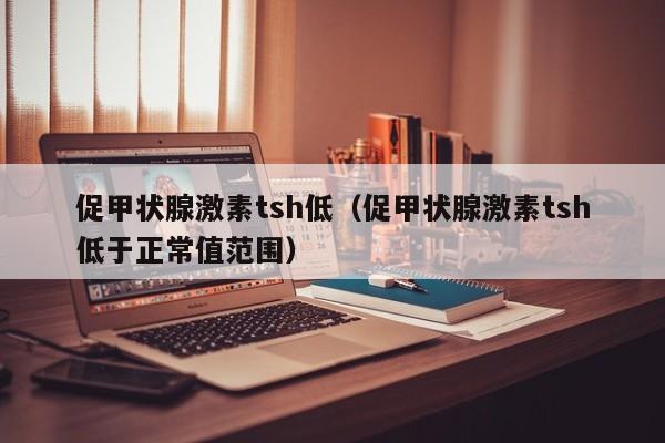 促甲状腺激素tsh低（促甲状腺激素tsh低于正常值范围）