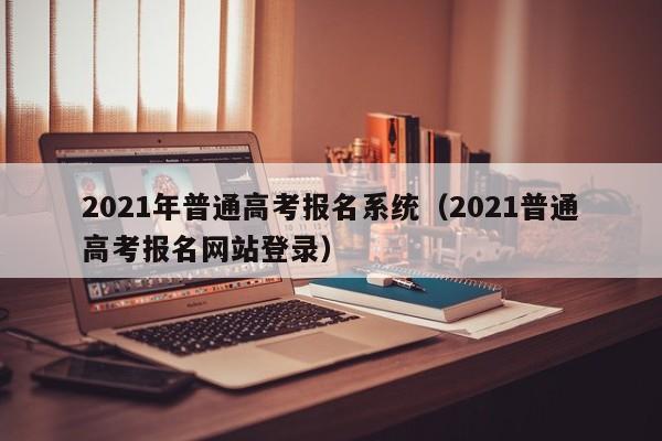 2021年普通高考报名系统（2021普通高考报名网站登录）