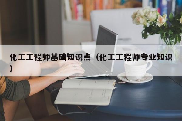化工工程师基础知识点（化工工程师专业知识）