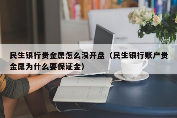 民生银行贵金属怎么没开盘（民生银行账户贵金属为什么要保证金）
