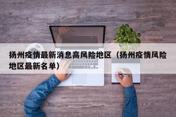 扬州疫情最新消息高风险地区（扬州疫情风险地区最新名单）