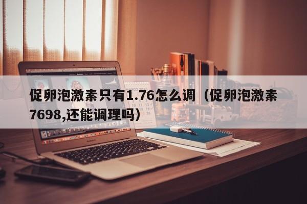 促卵泡激素只有1.76怎么调（促卵泡激素7698,还能调理吗）