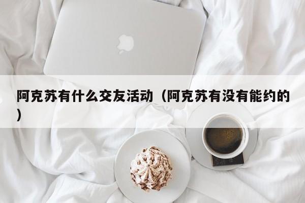 阿克苏有什么交友活动（阿克苏有没有能约的）