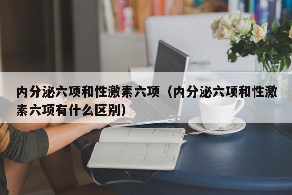内分泌六项和性激素六项（内分泌六项和性激素六项有什么区别）