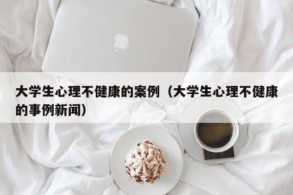 大学生心理不健康的案例（大学生心理不健康的事例新闻）