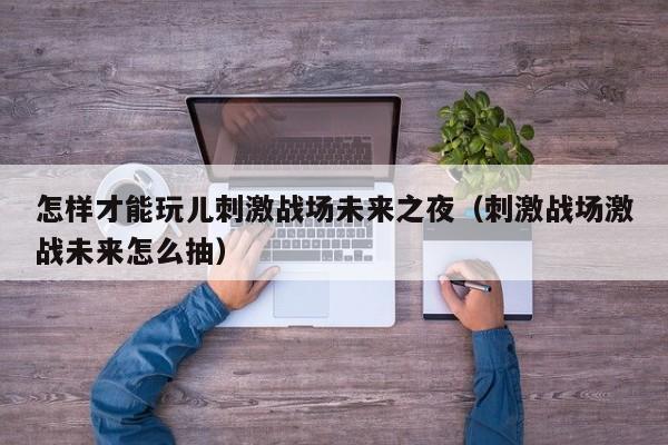 怎样才能玩儿刺激战场未来之夜（刺激战场激战未来怎么抽）