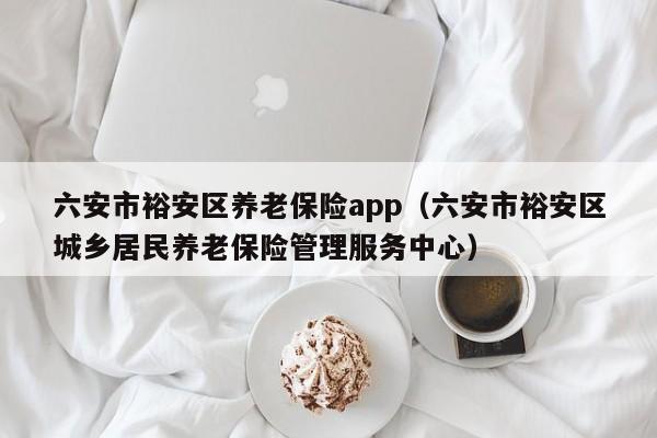 六安市裕安区养老保险app（六安市裕安区城乡居民养老保险管理服务中心）