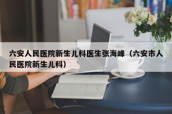 六安人民医院新生儿科医生张海峰（六安市人民医院新生儿科）