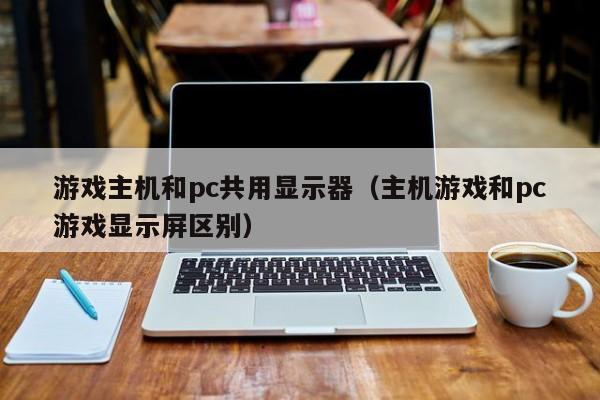 游戏主机和pc共用显示器（主机游戏和pc游戏显示屏区别）