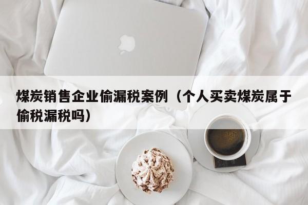 煤炭销售企业偷漏税案例（个人买卖煤炭属于偷税漏税吗）