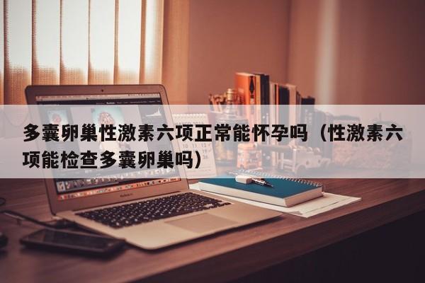 多囊卵巢性激素六项正常能怀孕吗（性激素六项能检查多囊卵巢吗）