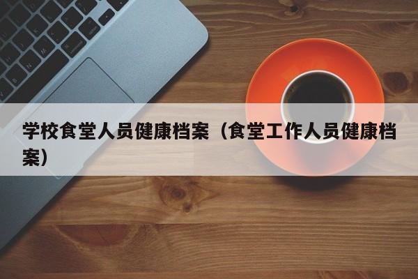学校食堂人员健康档案（食堂工作人员健康档案）