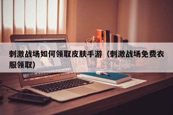 刺激战场如何领取皮肤手游（刺激战场免费衣服领取）