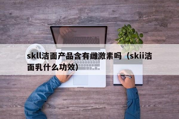 skll洁面产品含有雌激素吗（skii洁面乳什么功效）