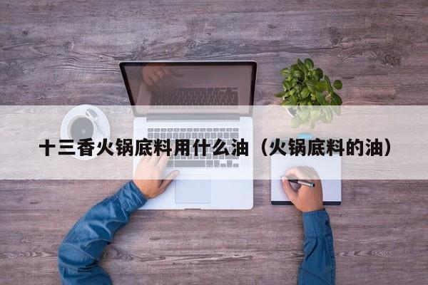 十三香火锅底料用什么油（火锅底料的油）