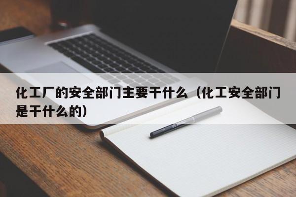 化工厂的安全部门主要干什么（化工安全部门是干什么的）