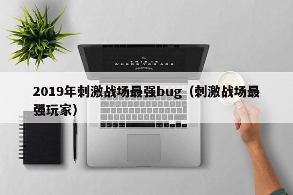 2019年刺激战场最强bug（刺激战场最强玩家）