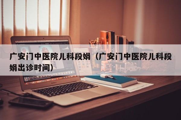 广安门中医院儿科段娟（广安门中医院儿科段娟出诊时间）