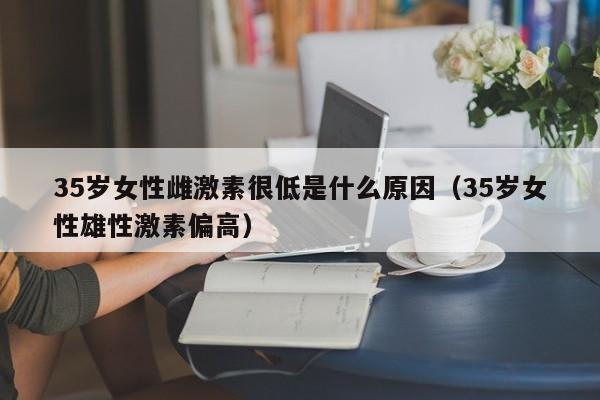 35岁女性雌激素很低是什么原因（35岁女性雄性激素偏高）