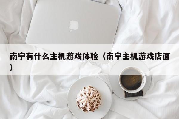 南宁有什么主机游戏体验（南宁主机游戏店面）
