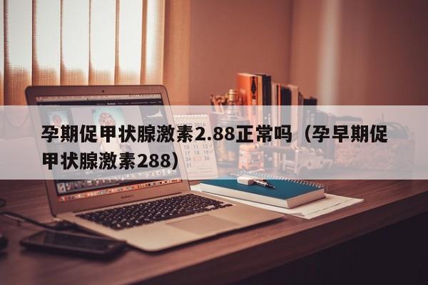 孕期促甲状腺激素2.88正常吗（孕早期促甲状腺激素288）
