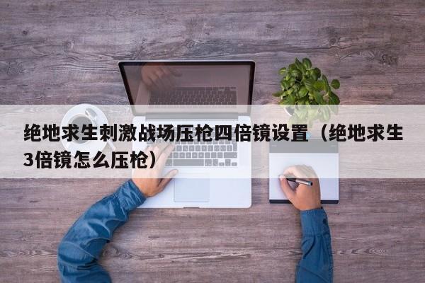 绝地求生刺激战场压枪四倍镜设置（绝地求生3倍镜怎么压枪）