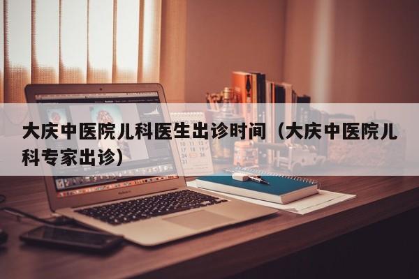 大庆中医院儿科医生出诊时间（大庆中医院儿科专家出诊）