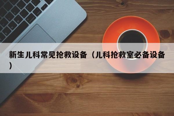 新生儿科常见抢救设备（儿科抢救室必备设备）