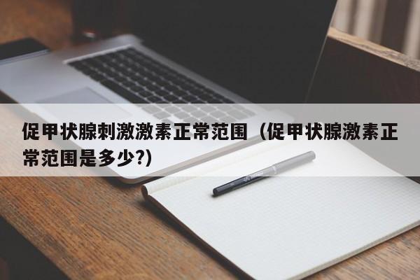 促甲状腺刺激激素正常范围（促甲状腺激素正常范围是多少?）