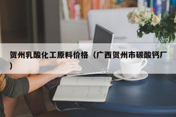 贺州乳酸化工原料价格（广西贺州市碳酸钙厂）