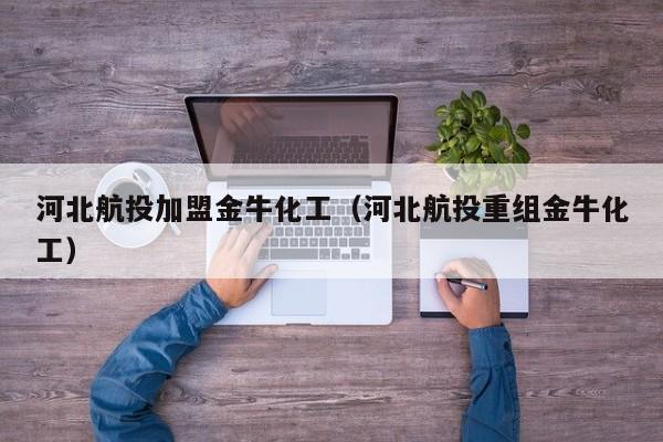 河北航投加盟金牛化工（河北航投重组金牛化工）