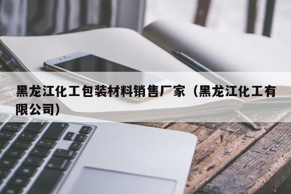 黑龙江化工包装材料销售厂家（黑龙江化工有限公司）