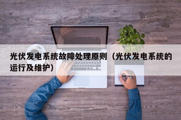 光伏发电系统故障处理原则（光伏发电系统的运行及维护）